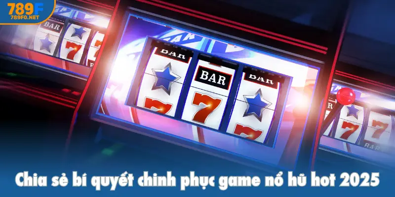Chia sẻ bí quyết chinh phục game nổ hũ hot 2025